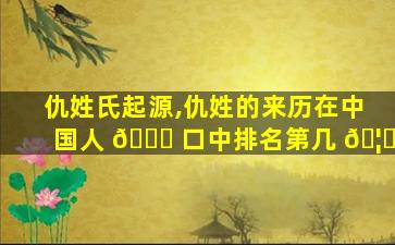 仇姓氏起源,仇姓的来历在中国人 🐎 口中排名第几 🦉